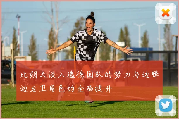 比朔夫谈入选德国队的努力与边锋边后卫角色的全面提升