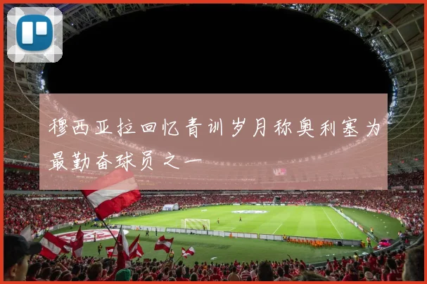 穆西亚拉回忆青训岁月称奥利塞为最勤奋球员之一