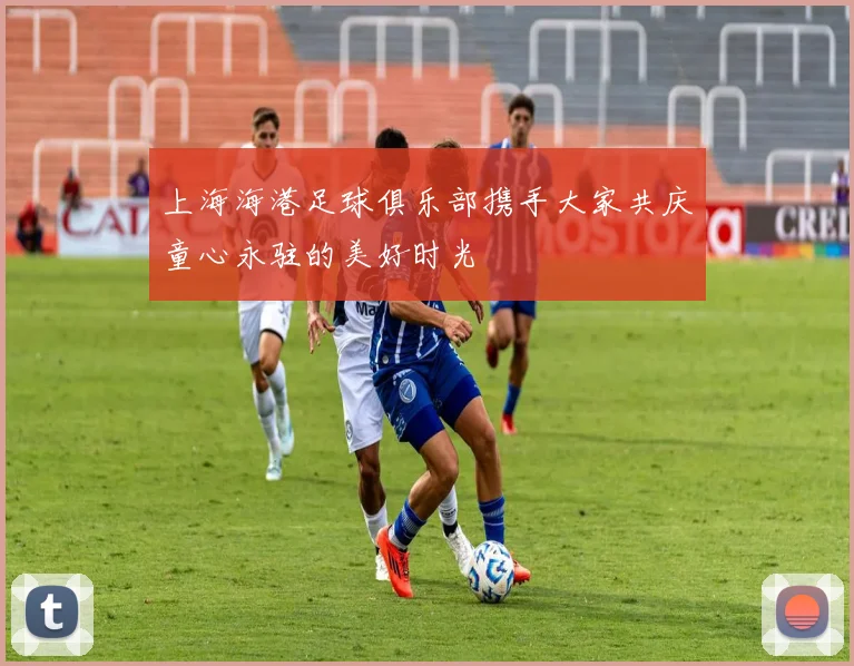 上海海港足球俱乐部携手大家共庆童心永驻的美好时光
