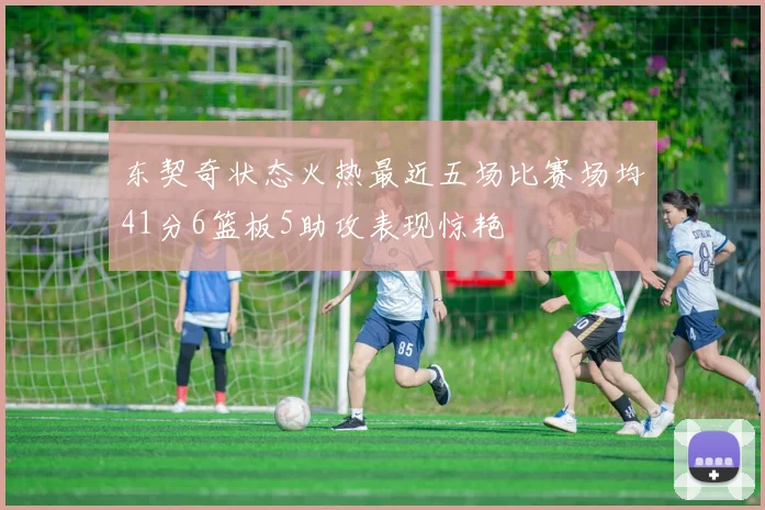 东契奇状态火热最近五场比赛场均41分6篮板5助攻表现惊艳