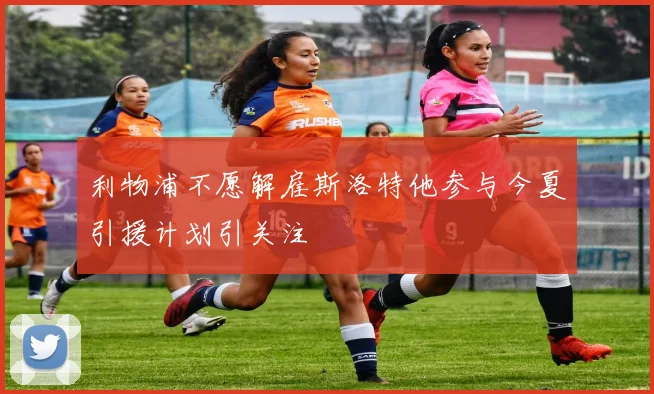 利物浦不愿解雇斯洛特他参与今夏引援计划引关注