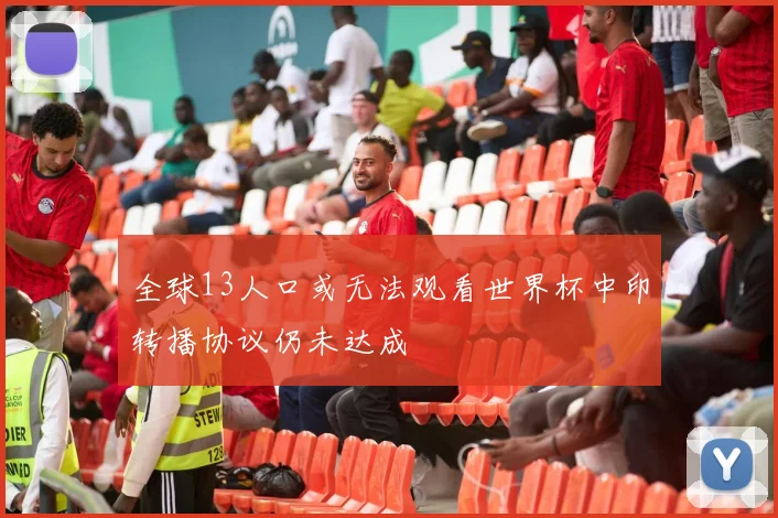 全球13人口或无法观看世界杯中印转播协议仍未达成
