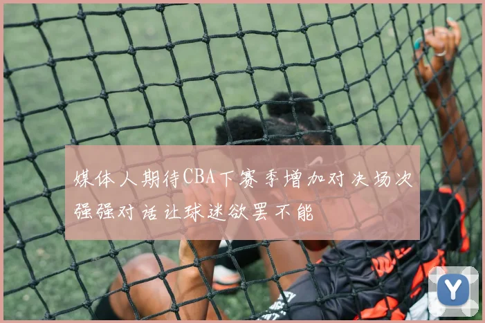 媒体人期待CBA下赛季增加对决场次强强对话让球迷欲罢不能