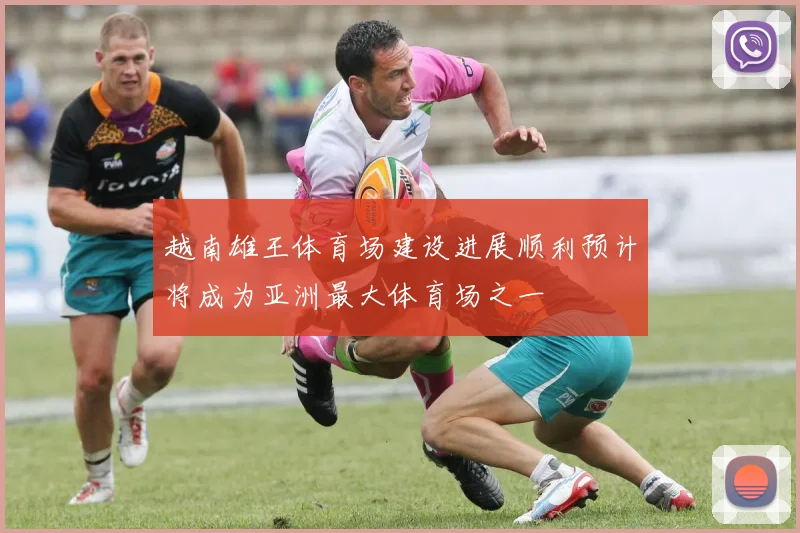 越南雄王体育场建设进展顺利预计将成为亚洲最大体育场之一