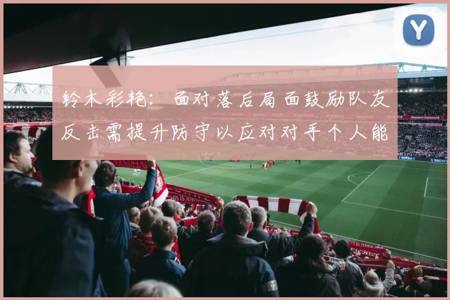 铃木彩艳：面对落后局面鼓励队友反击需提升防守以应对对手个人能力