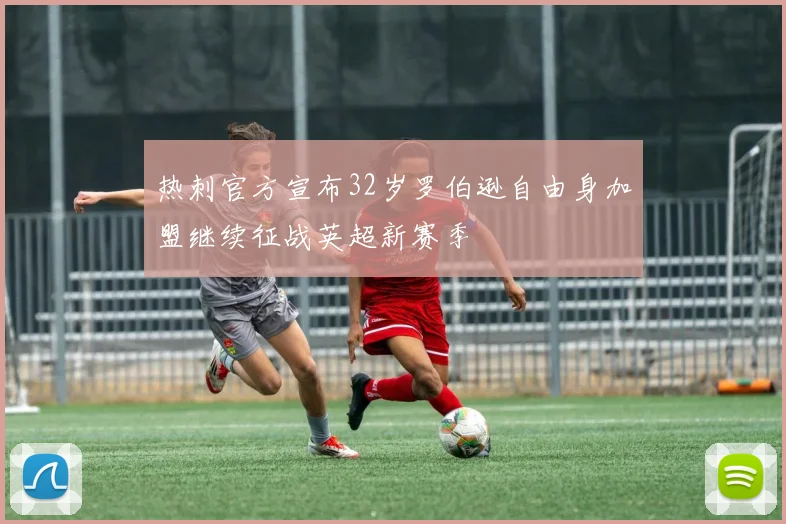 热刺官方宣布32岁罗伯逊自由身加盟继续征战英超新赛季