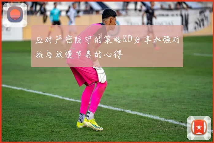 应对严密防守的策略KD分享加强对抗与放慢节奏的心得