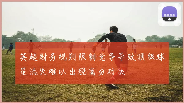 英超财务规则限制竞争导致顶级球星流失难以出现高分对决