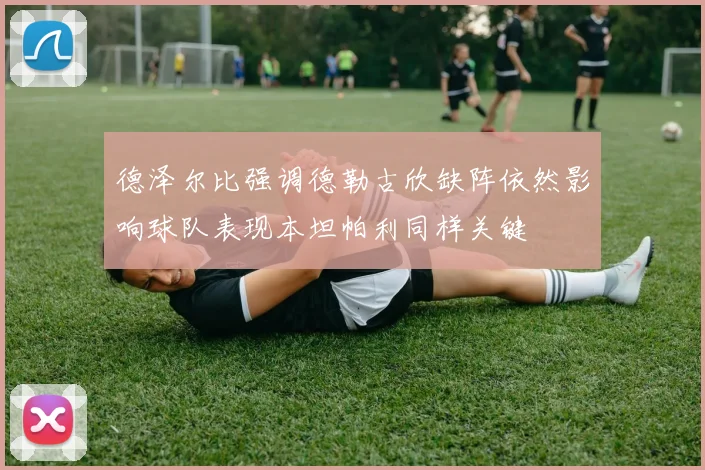 德泽尔比强调德勒古欣缺阵依然影响球队表现本坦帕利同样关键