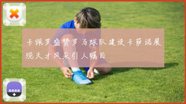卡佩罗盛赞罗马球队建设卡萨诺展现天才风采引人瞩目