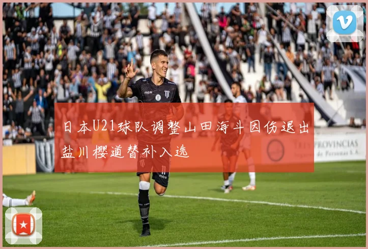 日本U21球队调整山田海斗因伤退出盐川樱道替补入选