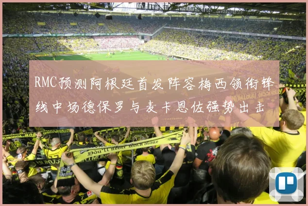 RMC预测阿根廷首发阵容梅西领衔锋线中场德保罗与麦卡恩佐强势出击
