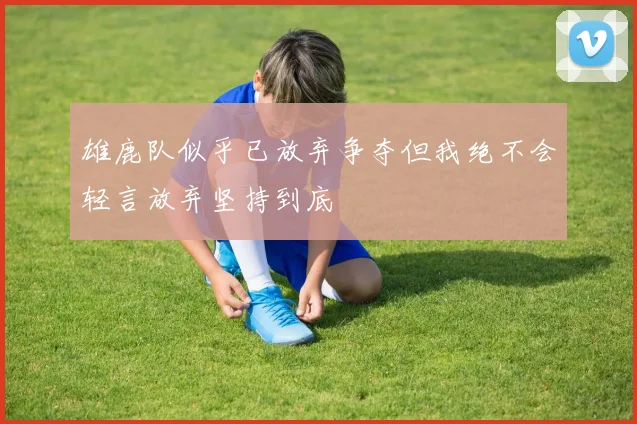雄鹿队似乎已放弃争夺但我绝不会轻言放弃坚持到底